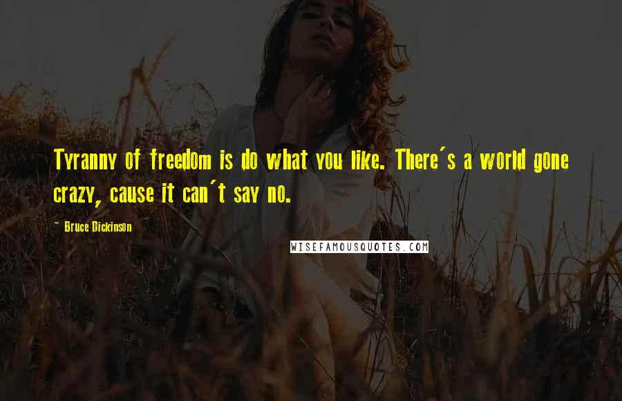 Bruce Dickinson Quotes: Tyranny of freedom is do what you like. There's a world gone crazy, cause it can't say no.
