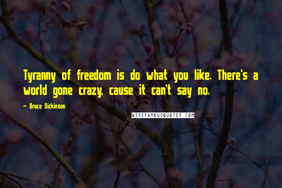 Bruce Dickinson Quotes: Tyranny of freedom is do what you like. There's a world gone crazy, cause it can't say no.