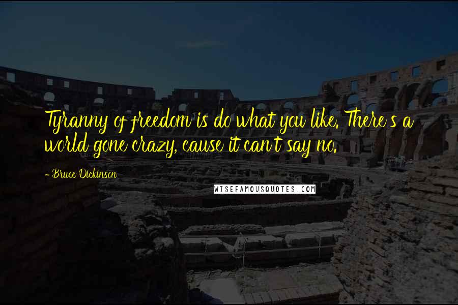 Bruce Dickinson Quotes: Tyranny of freedom is do what you like. There's a world gone crazy, cause it can't say no.