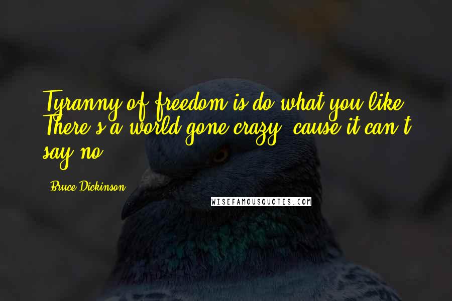 Bruce Dickinson Quotes: Tyranny of freedom is do what you like. There's a world gone crazy, cause it can't say no.