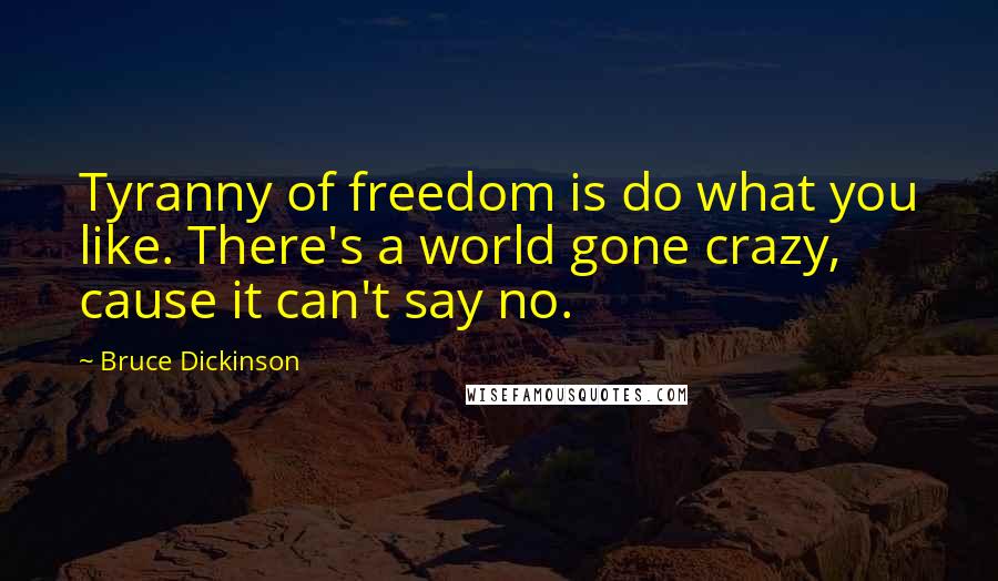 Bruce Dickinson Quotes: Tyranny of freedom is do what you like. There's a world gone crazy, cause it can't say no.