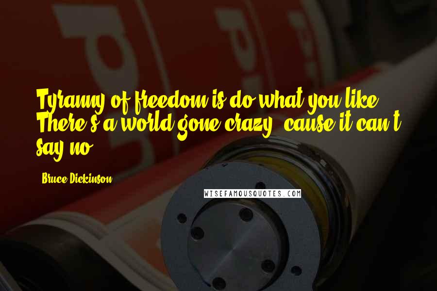 Bruce Dickinson Quotes: Tyranny of freedom is do what you like. There's a world gone crazy, cause it can't say no.