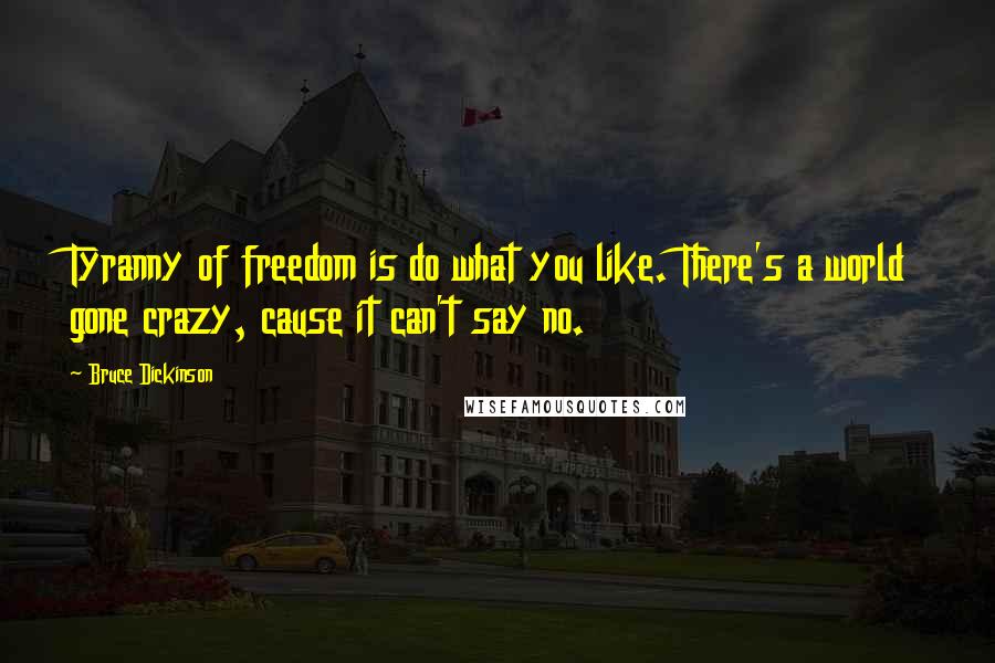 Bruce Dickinson Quotes: Tyranny of freedom is do what you like. There's a world gone crazy, cause it can't say no.