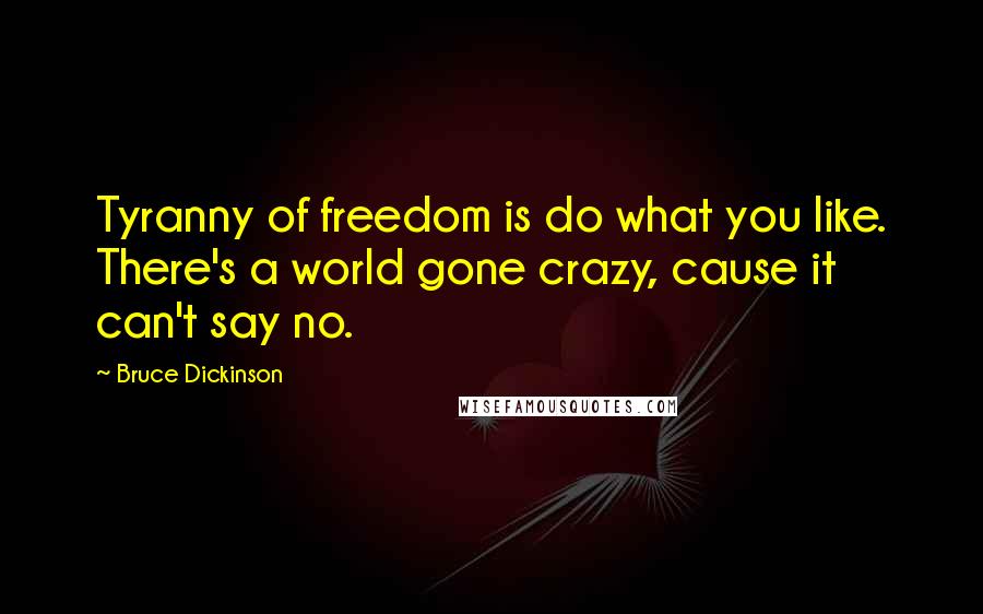 Bruce Dickinson Quotes: Tyranny of freedom is do what you like. There's a world gone crazy, cause it can't say no.