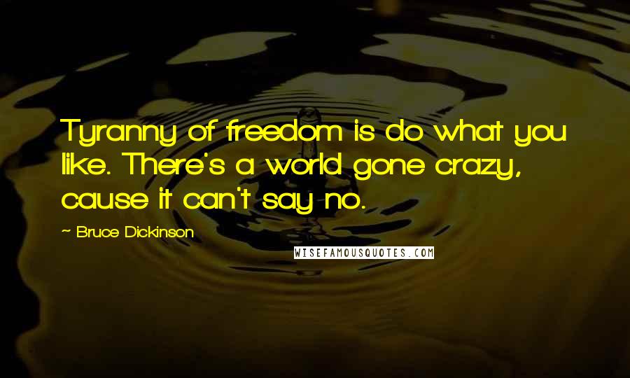 Bruce Dickinson Quotes: Tyranny of freedom is do what you like. There's a world gone crazy, cause it can't say no.