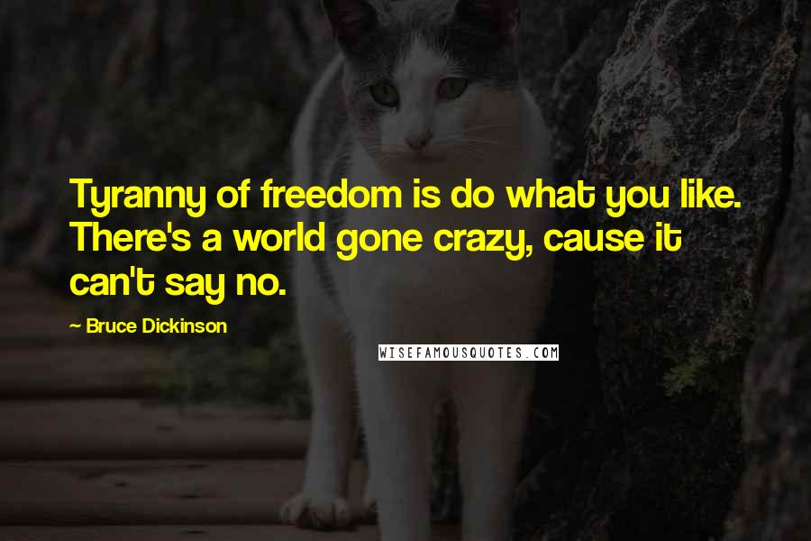 Bruce Dickinson Quotes: Tyranny of freedom is do what you like. There's a world gone crazy, cause it can't say no.