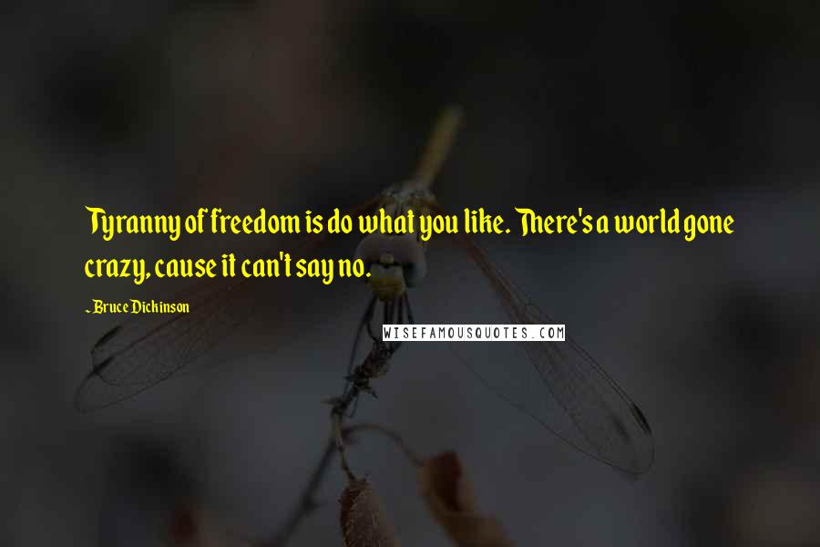 Bruce Dickinson Quotes: Tyranny of freedom is do what you like. There's a world gone crazy, cause it can't say no.