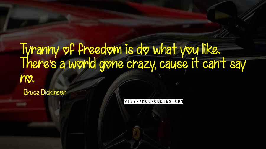 Bruce Dickinson Quotes: Tyranny of freedom is do what you like. There's a world gone crazy, cause it can't say no.