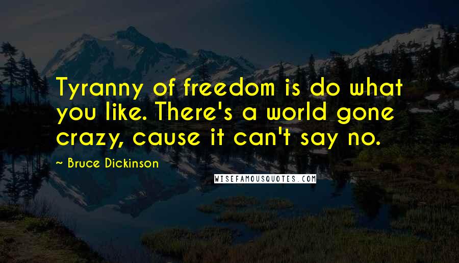 Bruce Dickinson Quotes: Tyranny of freedom is do what you like. There's a world gone crazy, cause it can't say no.