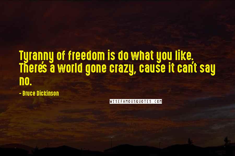 Bruce Dickinson Quotes: Tyranny of freedom is do what you like. There's a world gone crazy, cause it can't say no.