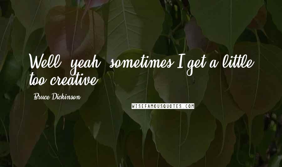 Bruce Dickinson Quotes: Well, yeah, sometimes I get a little too creative.