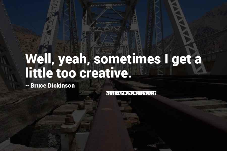 Bruce Dickinson Quotes: Well, yeah, sometimes I get a little too creative.