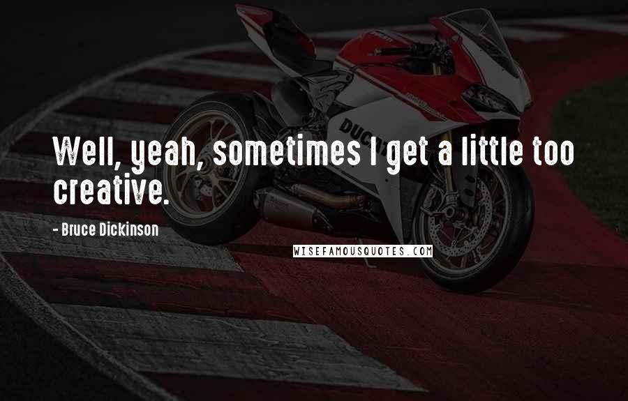 Bruce Dickinson Quotes: Well, yeah, sometimes I get a little too creative.