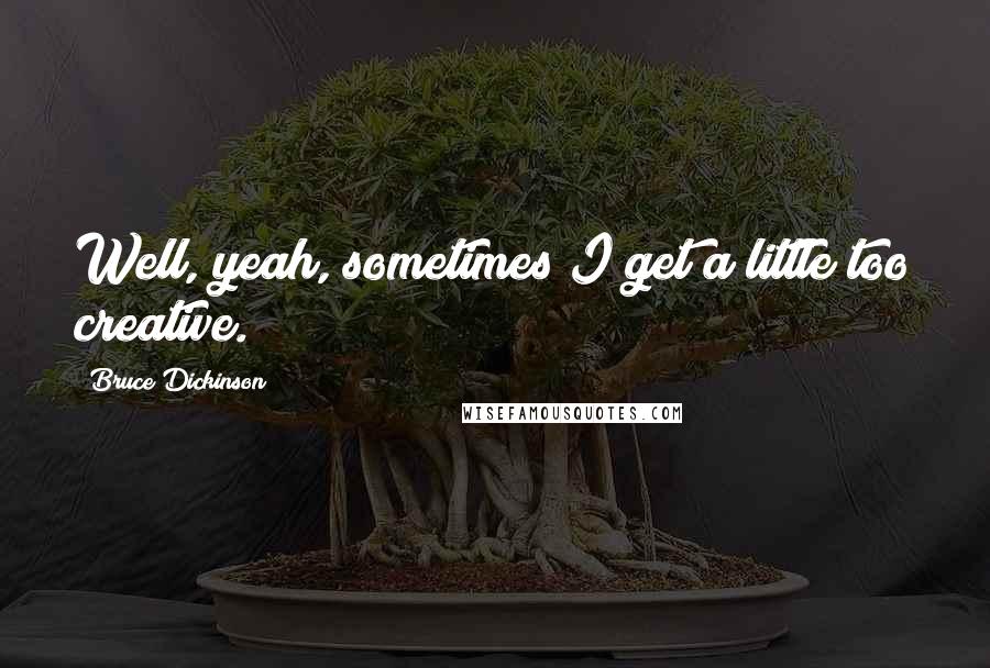 Bruce Dickinson Quotes: Well, yeah, sometimes I get a little too creative.