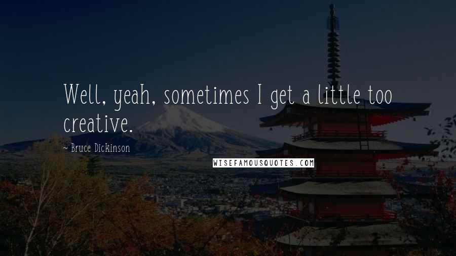 Bruce Dickinson Quotes: Well, yeah, sometimes I get a little too creative.