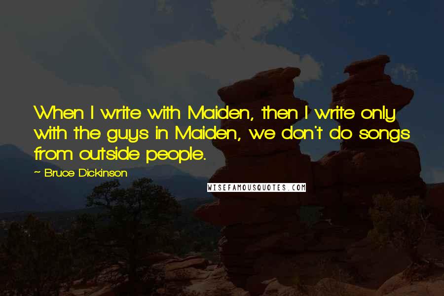 Bruce Dickinson Quotes: When I write with Maiden, then I write only with the guys in Maiden, we don't do songs from outside people.