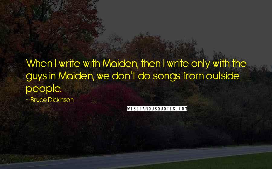 Bruce Dickinson Quotes: When I write with Maiden, then I write only with the guys in Maiden, we don't do songs from outside people.