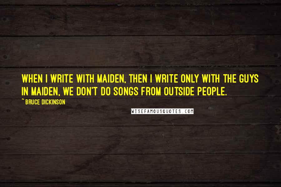 Bruce Dickinson Quotes: When I write with Maiden, then I write only with the guys in Maiden, we don't do songs from outside people.