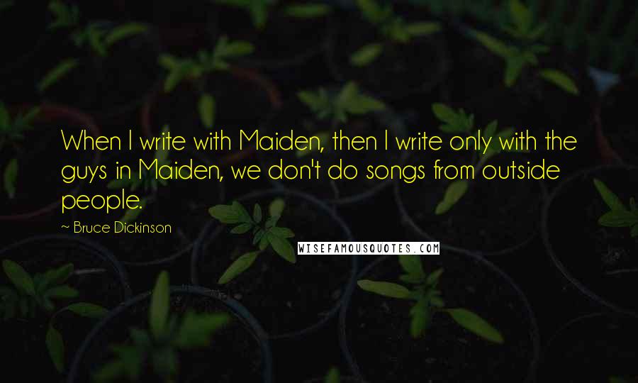 Bruce Dickinson Quotes: When I write with Maiden, then I write only with the guys in Maiden, we don't do songs from outside people.