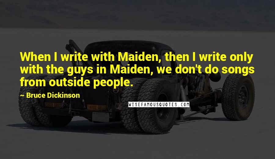 Bruce Dickinson Quotes: When I write with Maiden, then I write only with the guys in Maiden, we don't do songs from outside people.