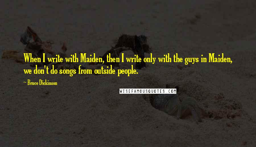 Bruce Dickinson Quotes: When I write with Maiden, then I write only with the guys in Maiden, we don't do songs from outside people.