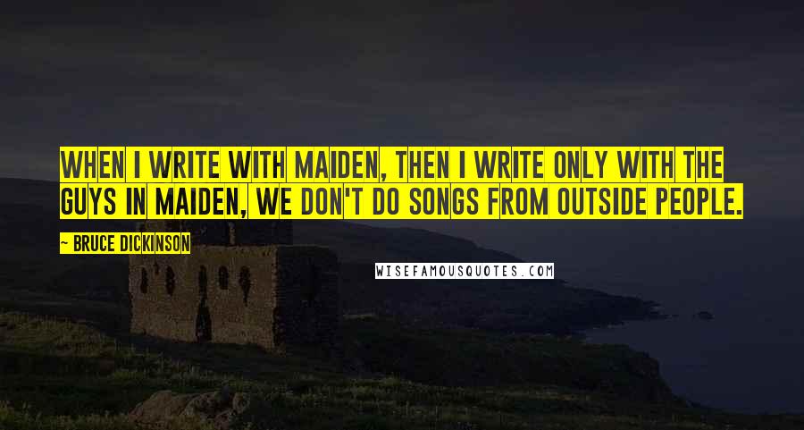 Bruce Dickinson Quotes: When I write with Maiden, then I write only with the guys in Maiden, we don't do songs from outside people.