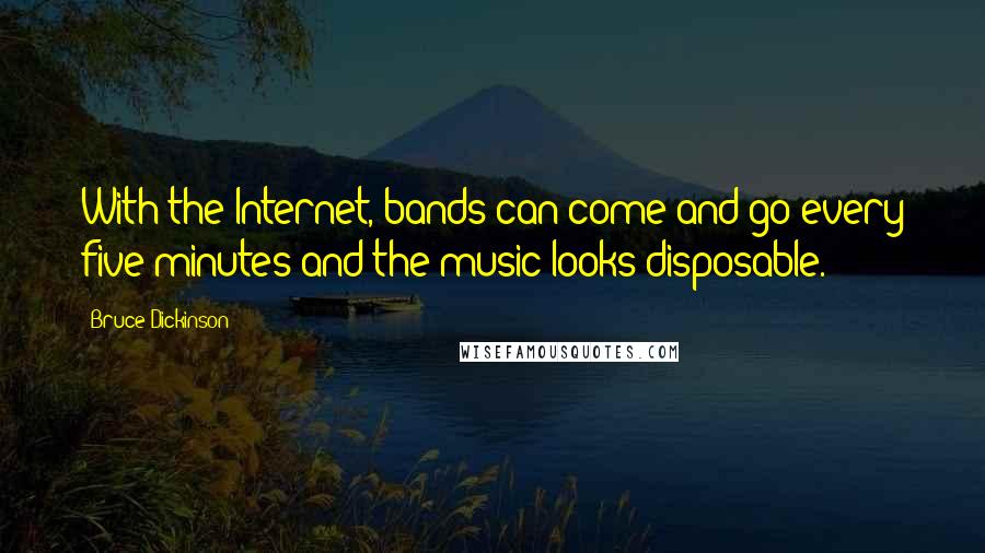 Bruce Dickinson Quotes: With the Internet, bands can come and go every five minutes and the music looks disposable.