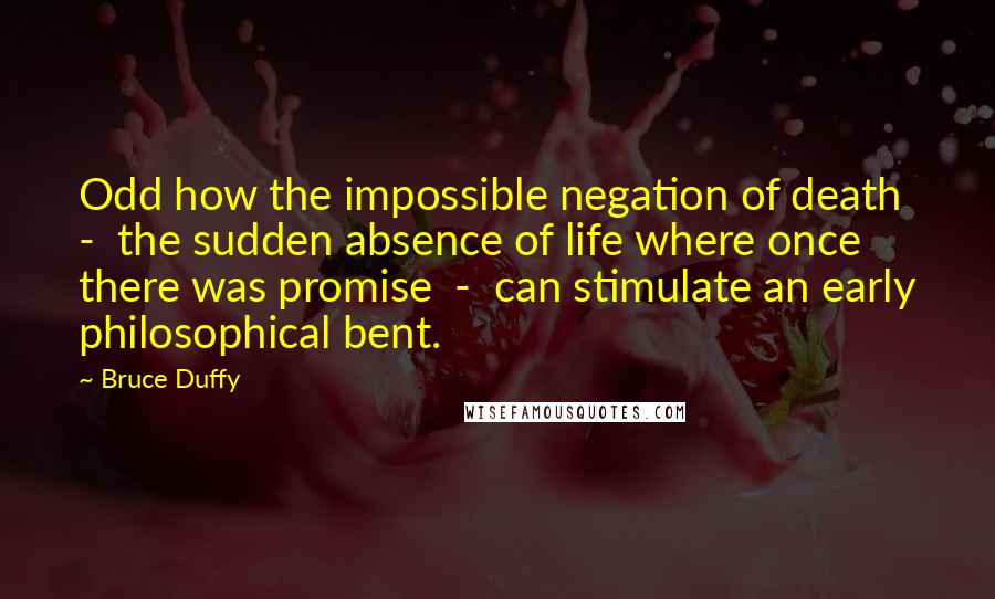 Bruce Duffy Quotes: Odd how the impossible negation of death  -  the sudden absence of life where once there was promise  -  can stimulate an early philosophical bent.