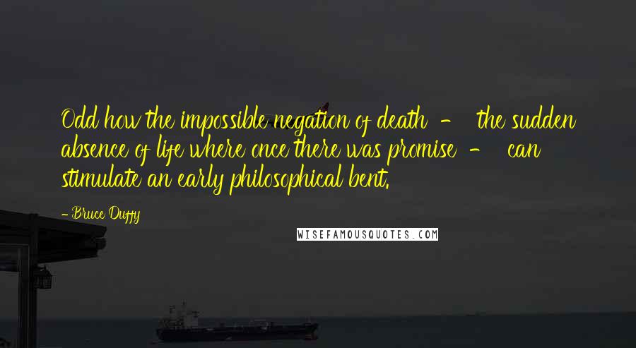 Bruce Duffy Quotes: Odd how the impossible negation of death  -  the sudden absence of life where once there was promise  -  can stimulate an early philosophical bent.