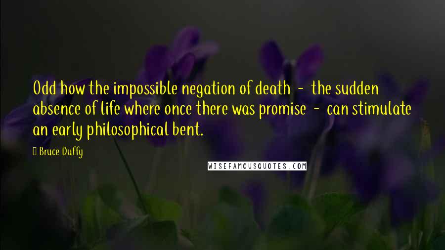 Bruce Duffy Quotes: Odd how the impossible negation of death  -  the sudden absence of life where once there was promise  -  can stimulate an early philosophical bent.