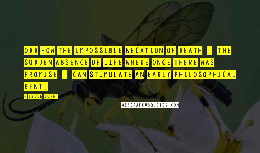 Bruce Duffy Quotes: Odd how the impossible negation of death - the sudden absence of life where once there was promise - can stimulate an early philosophical bent.
