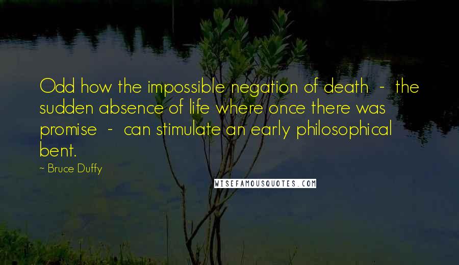 Bruce Duffy Quotes: Odd how the impossible negation of death  -  the sudden absence of life where once there was promise  -  can stimulate an early philosophical bent.