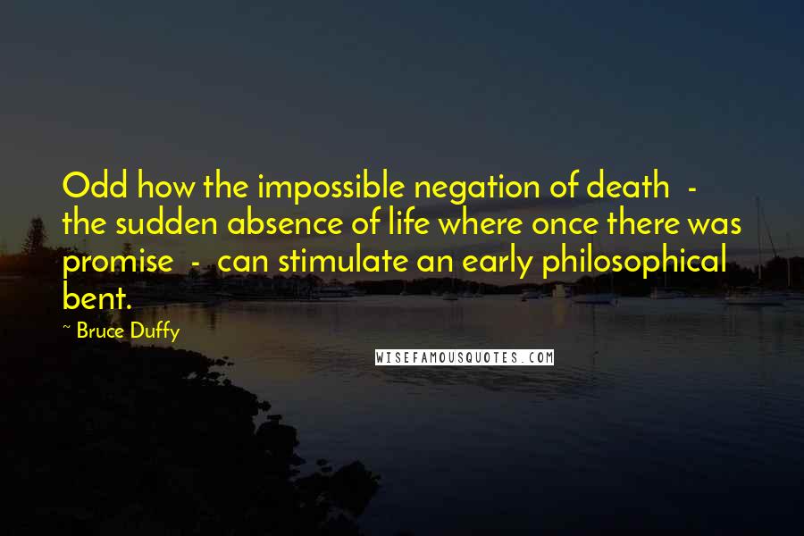 Bruce Duffy Quotes: Odd how the impossible negation of death - the sudden absence of life where once there was promise - can stimulate an early philosophical bent.