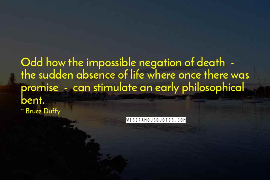 Bruce Duffy Quotes: Odd how the impossible negation of death  -  the sudden absence of life where once there was promise  -  can stimulate an early philosophical bent.