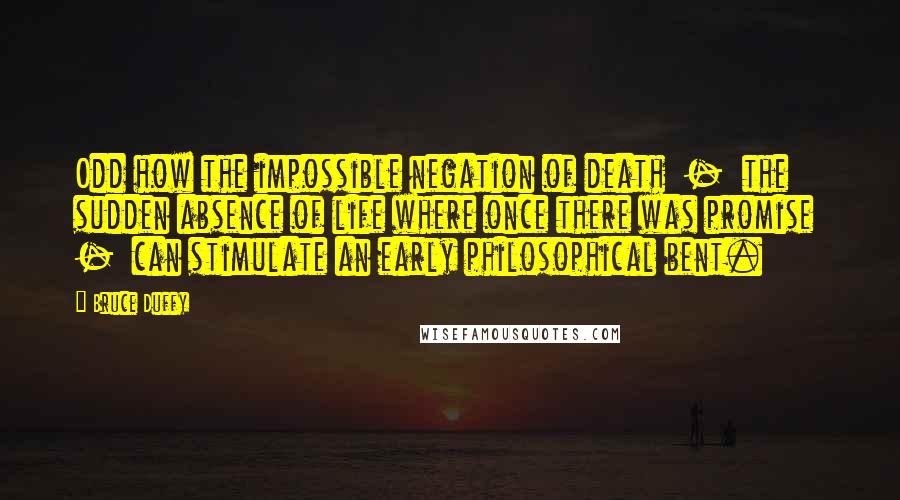 Bruce Duffy Quotes: Odd how the impossible negation of death  -  the sudden absence of life where once there was promise  -  can stimulate an early philosophical bent.