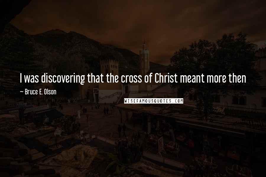 Bruce E. Olson Quotes: I was discovering that the cross of Christ meant more then joy and peace. It meant suffering, too- suffering that was necessary to bring a later hope.