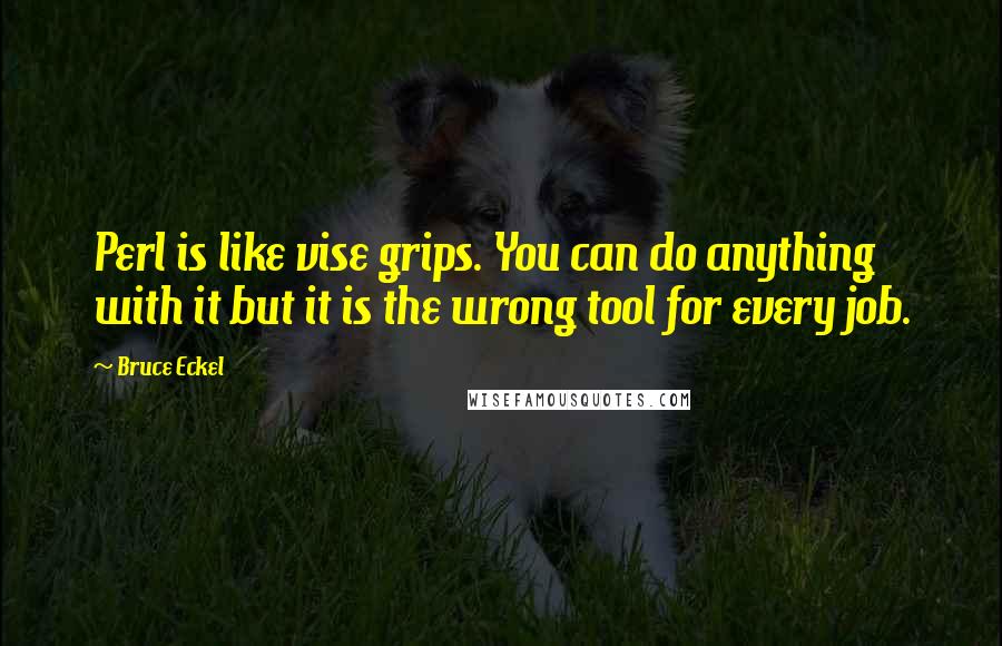 Bruce Eckel Quotes: Perl is like vise grips. You can do anything with it but it is the wrong tool for every job.