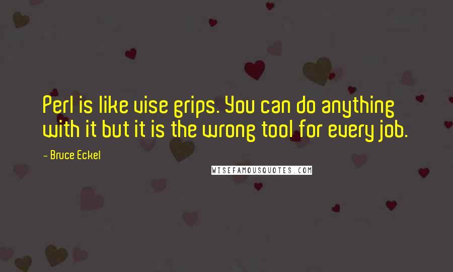 Bruce Eckel Quotes: Perl is like vise grips. You can do anything with it but it is the wrong tool for every job.
