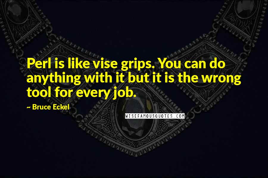 Bruce Eckel Quotes: Perl is like vise grips. You can do anything with it but it is the wrong tool for every job.