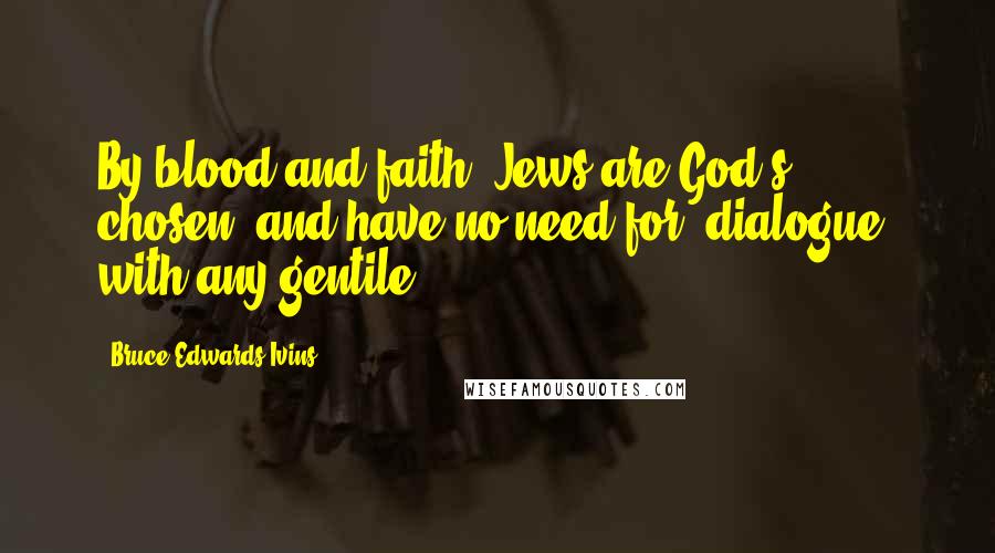 Bruce Edwards Ivins Quotes: By blood and faith, Jews are God's chosen, and have no need for 'dialogue' with any gentile.