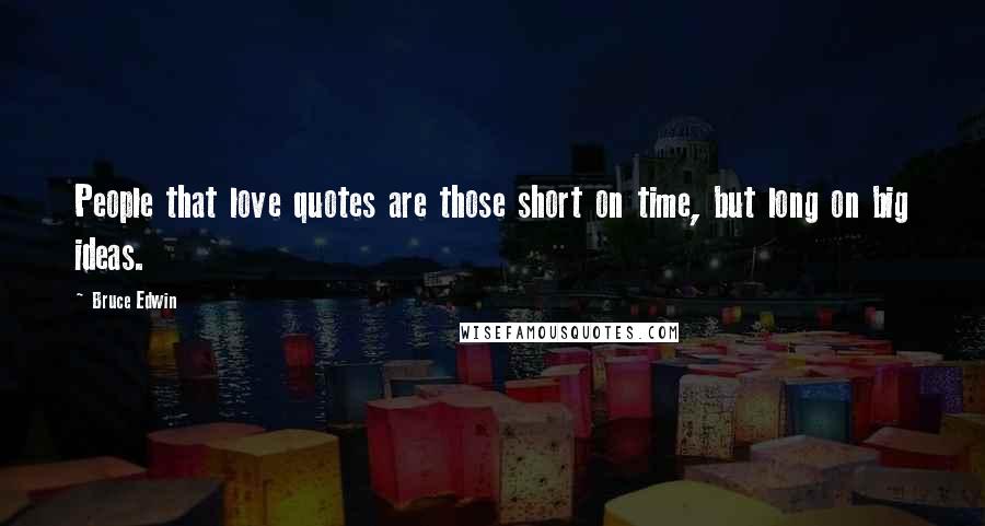 Bruce Edwin Quotes: People that love quotes are those short on time, but long on big ideas.