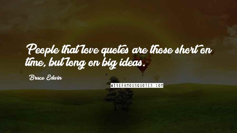 Bruce Edwin Quotes: People that love quotes are those short on time, but long on big ideas.