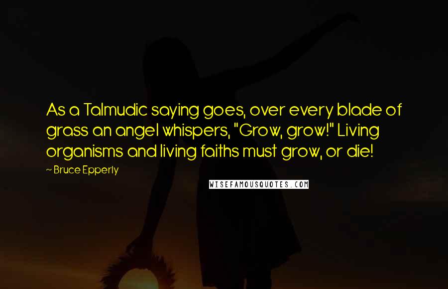 Bruce Epperly Quotes: As a Talmudic saying goes, over every blade of grass an angel whispers, "Grow, grow!" Living organisms and living faiths must grow, or die!