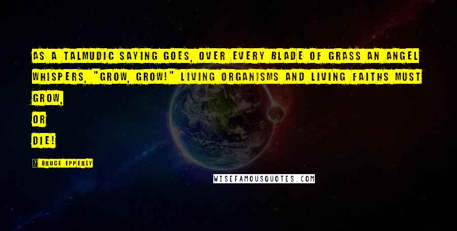 Bruce Epperly Quotes: As a Talmudic saying goes, over every blade of grass an angel whispers, "Grow, grow!" Living organisms and living faiths must grow, or die!