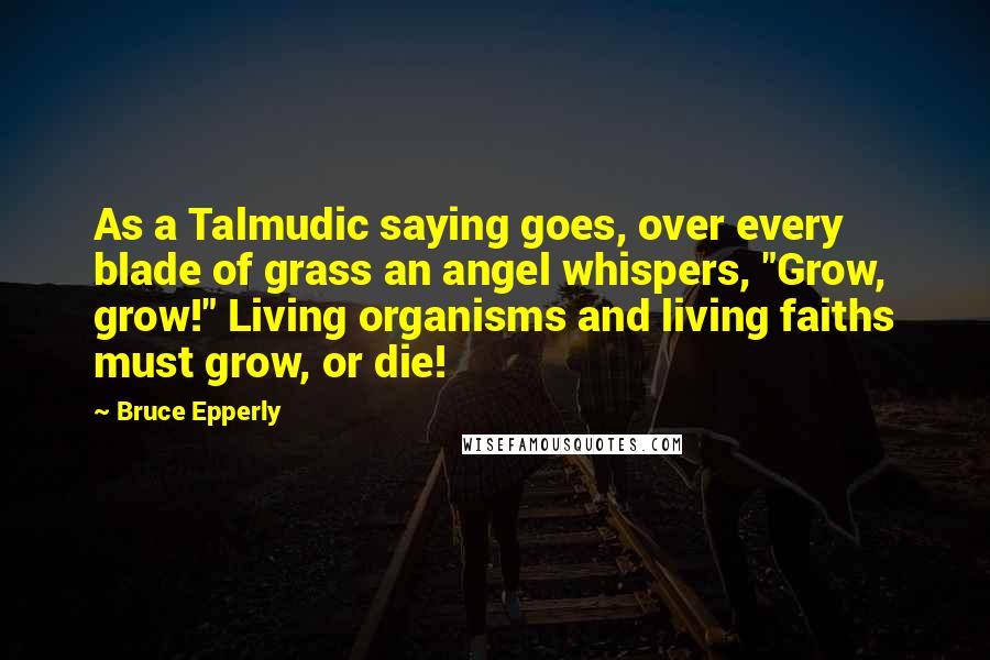Bruce Epperly Quotes: As a Talmudic saying goes, over every blade of grass an angel whispers, "Grow, grow!" Living organisms and living faiths must grow, or die!