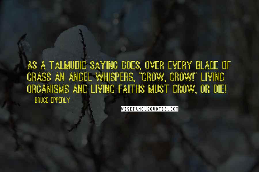 Bruce Epperly Quotes: As a Talmudic saying goes, over every blade of grass an angel whispers, "Grow, grow!" Living organisms and living faiths must grow, or die!