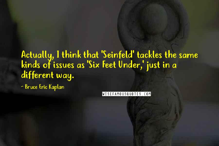 Bruce Eric Kaplan Quotes: Actually, I think that 'Seinfeld' tackles the same kinds of issues as 'Six Feet Under,' just in a different way.