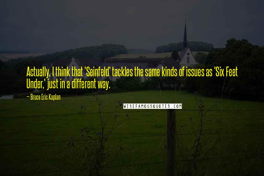 Bruce Eric Kaplan Quotes: Actually, I think that 'Seinfeld' tackles the same kinds of issues as 'Six Feet Under,' just in a different way.