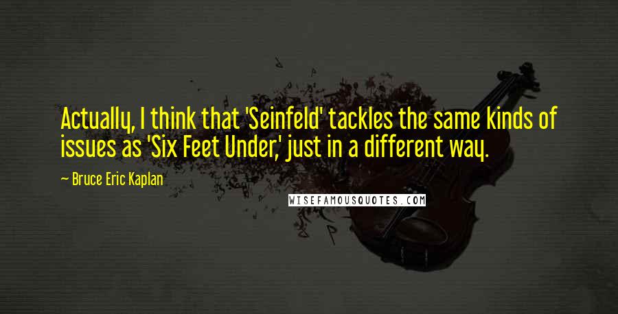 Bruce Eric Kaplan Quotes: Actually, I think that 'Seinfeld' tackles the same kinds of issues as 'Six Feet Under,' just in a different way.