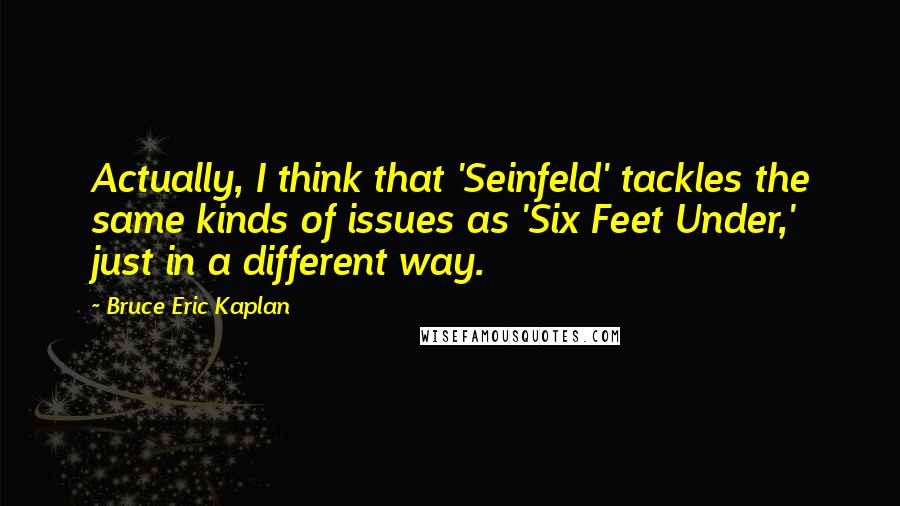 Bruce Eric Kaplan Quotes: Actually, I think that 'Seinfeld' tackles the same kinds of issues as 'Six Feet Under,' just in a different way.